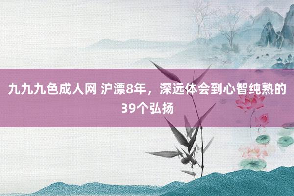 九九九色成人网 沪漂8年，深远体会到心智纯熟的39个弘扬