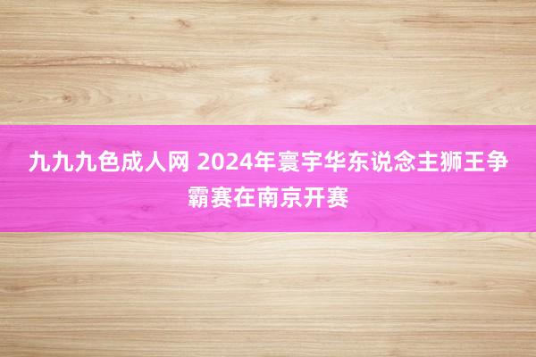 九九九色成人网 2024年寰宇华东说念主狮王争霸赛在南京开赛