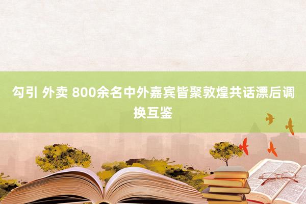 勾引 外卖 800余名中外嘉宾皆聚敦煌共话漂后调换互鉴