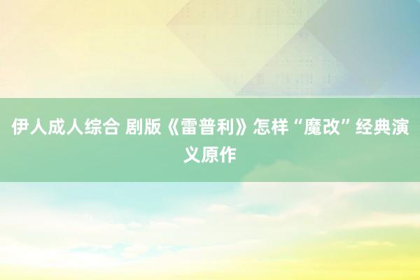 伊人成人综合 剧版《雷普利》怎样“魔改”经典演义原作