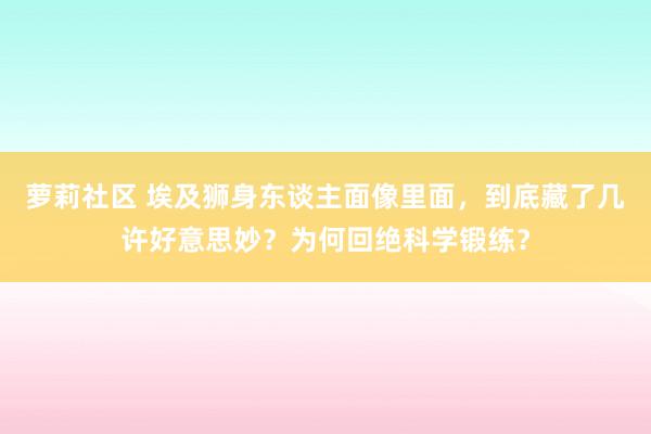 萝莉社区 埃及狮身东谈主面像里面，到底藏了几许好意思妙？为何回绝科学锻练？