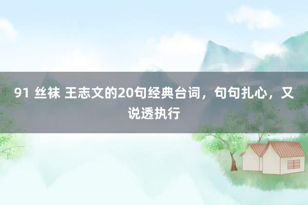 91 丝袜 王志文的20句经典台词，句句扎心，又说透执行