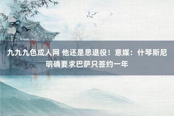 九九九色成人网 他还是思退役！意媒：什琴斯尼明确要求巴萨只签约一年