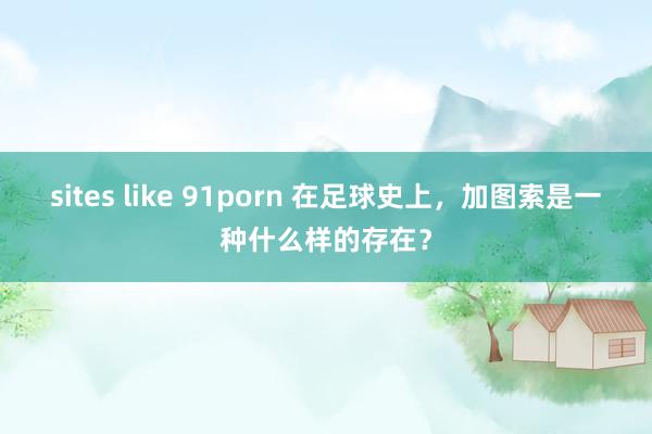 sites like 91porn 在足球史上，加图索是一种什么样的存在？