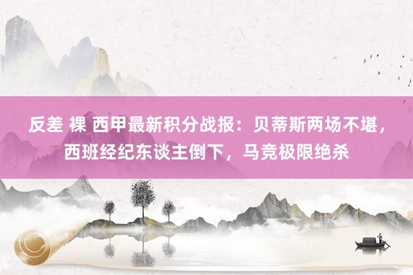 反差 裸 西甲最新积分战报：贝蒂斯两场不堪，西班经纪东谈主倒下，马竞极限绝杀