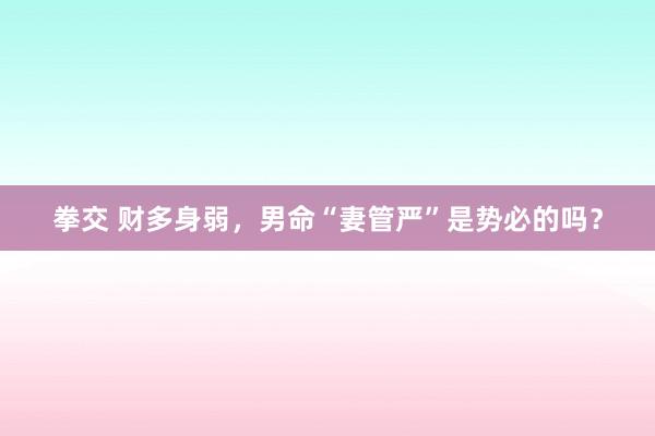 拳交 财多身弱，男命“妻管严”是势必的吗？