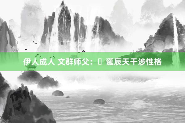 伊人成人 文群师父：​诞辰天干涉性格