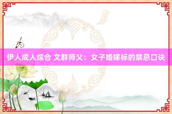 伊人成人综合 文群师父：女子婚嫁标的禁忌口诀