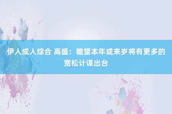 伊人成人综合 高盛：瞻望本年或来岁将有更多的宽松计谋出台