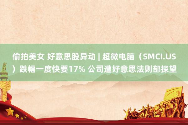 偷拍美女 好意思股异动 | 超微电脑（SMCI.US）跌幅一度快要17% 公司遭好意思法则部探望