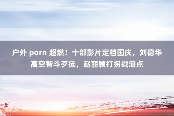 户外 porn 超燃！十部影片定档国庆，刘德华高空智斗歹徒，赵丽颖打拐戳泪点