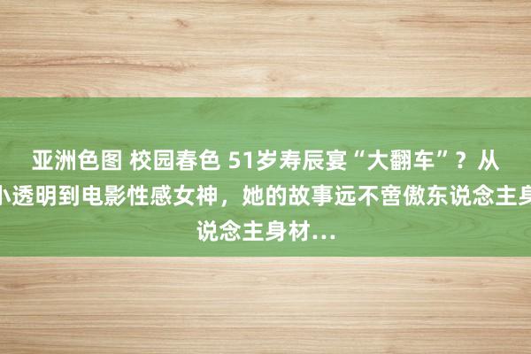 亚洲色图 校园春色 51岁寿辰宴“大翻车”？从TVB小透明到电影性感女神，她的故事远不啻傲东说念主身材…