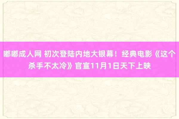 嘟嘟成人网 初次登陆内地大银幕！经典电影《这个杀手不太冷》官宣11月1日天下上映