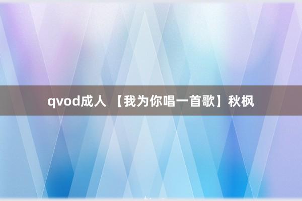 qvod成人 【我为你唱一首歌】秋枫