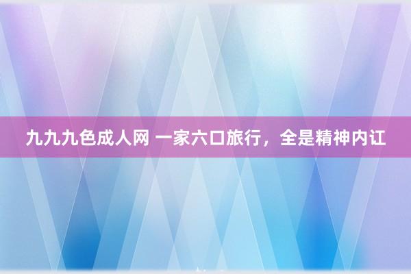 九九九色成人网 一家六口旅行，全是精神内讧