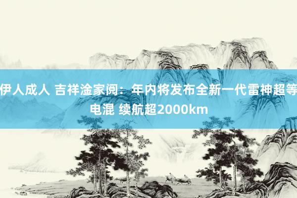 伊人成人 吉祥淦家阅：年内将发布全新一代雷神超等电混 续航超2000km