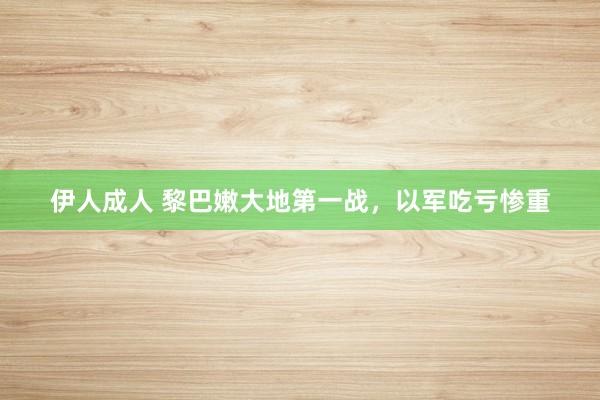 伊人成人 黎巴嫩大地第一战，以军吃亏惨重