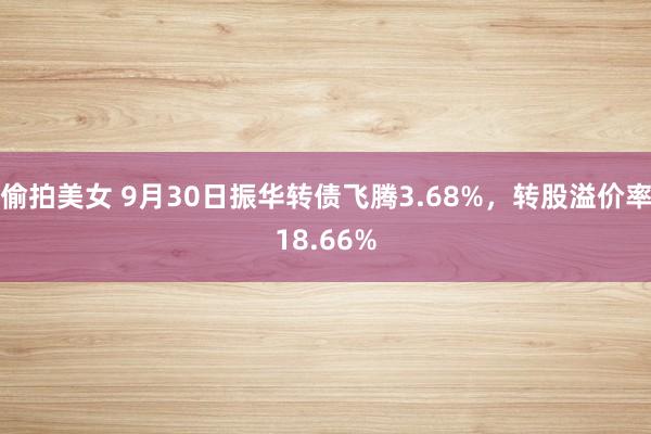 偷拍美女 9月30日振华转债飞腾3.68%，转股溢价率18.66%