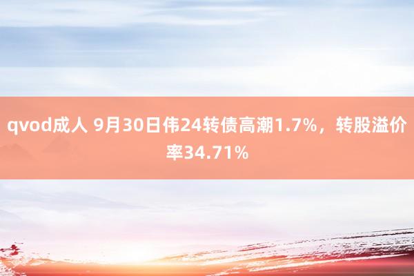 qvod成人 9月30日伟24转债高潮1.7%，转股溢价率34.71%