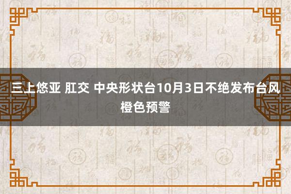 三上悠亚 肛交 中央形状台10月3日不绝发布台风橙色预警