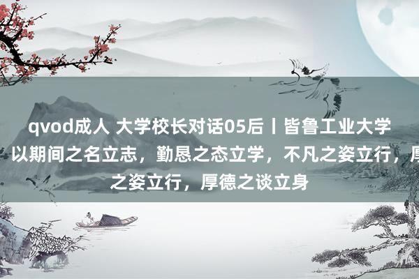 qvod成人 大学校长对话05后丨皆鲁工业大学校长段培永：以期间之名立志，勤恳之态立学，不凡之姿立行，厚德之谈立身