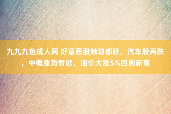 九九九色成人网 好意思股触动都跌，汽车股再跌，中概涨势暂歇，油价大涨5%四周新高