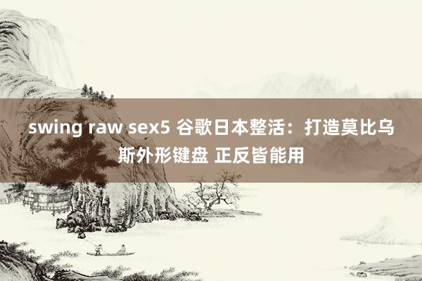 swing raw sex5 谷歌日本整活：打造莫比乌斯外形键盘 正反皆能用