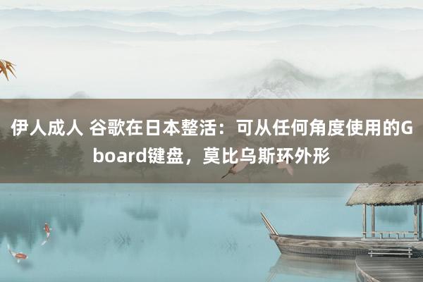 伊人成人 谷歌在日本整活：可从任何角度使用的Gboard键盘，莫比乌斯环外形