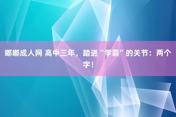 嘟嘟成人网 高中三年，踏进“学霸”的关节：两个字！