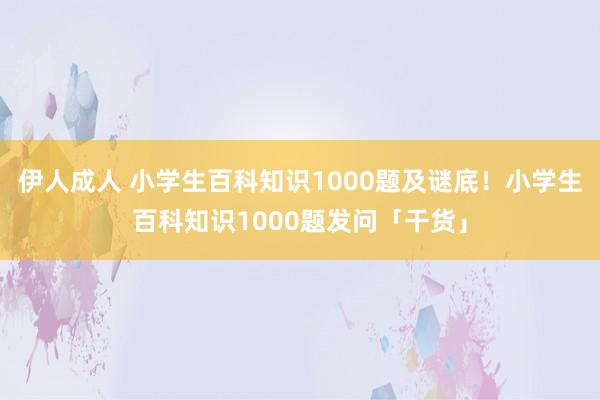 伊人成人 小学生百科知识1000题及谜底！小学生百科知识1000题发问「干货」