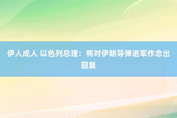 伊人成人 以色列总理：将对伊朗导弹进军作念出回复