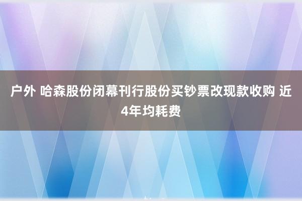 户外 哈森股份闭幕刊行股份买钞票改现款收购 近4年均耗费