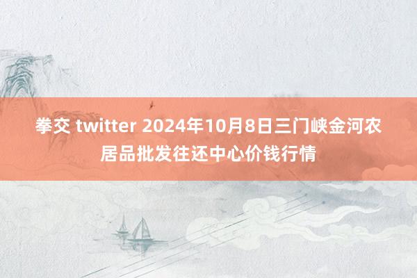 拳交 twitter 2024年10月8日三门峡金河农居品批发往还中心价钱行情