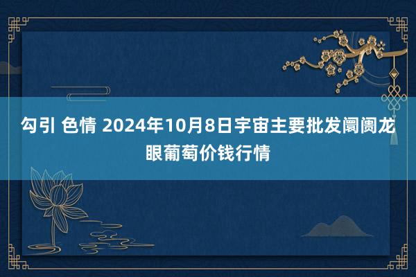 勾引 色情 2024年10月8日宇宙主要批发阛阓龙眼葡萄价钱行情