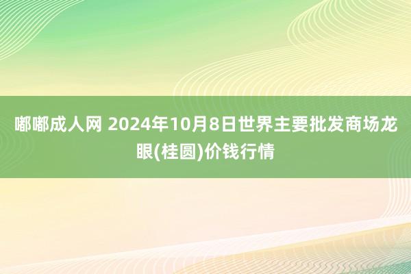 嘟嘟成人网 2024年10月8日世界主要批发商场龙眼(桂圆)价钱行情