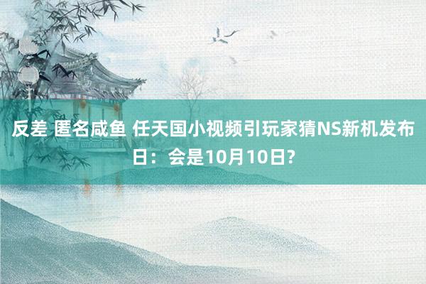 反差 匿名咸鱼 任天国小视频引玩家猜NS新机发布日：会是10月10日?