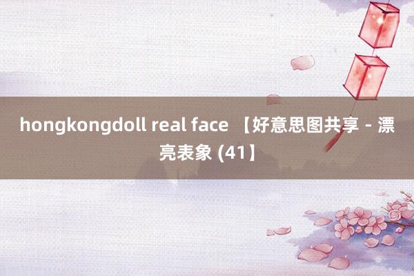 hongkongdoll real face 【好意思图共享 - 漂亮表象 (41】