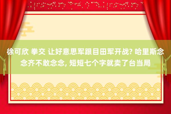 徐可欣 拳交 让好意思军跟目田军开战? 哈里斯念念齐不敢念念， 短短七个字就卖了台当局