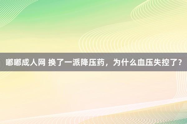 嘟嘟成人网 换了一派降压药，为什么血压失控了？