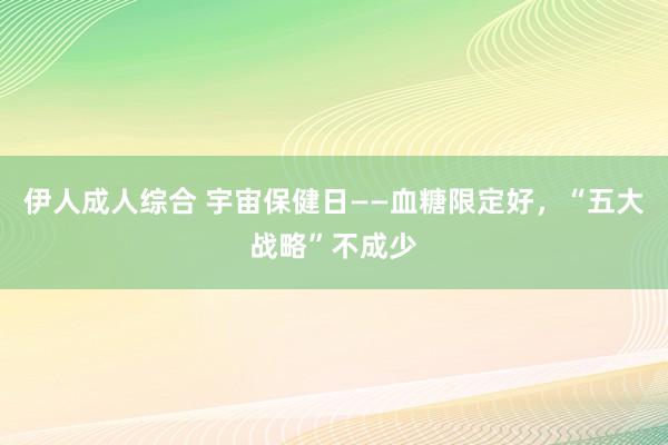 伊人成人综合 宇宙保健日——血糖限定好，“五大战略”不成少