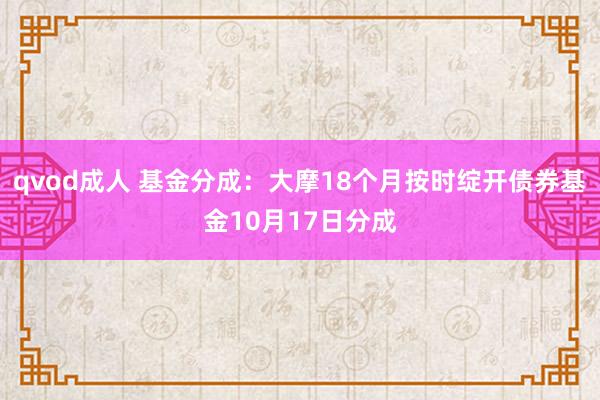 qvod成人 基金分成：大摩18个月按时绽开债券基金10月17日分成