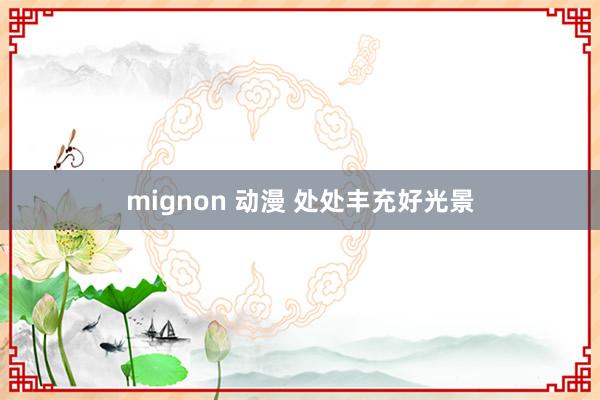 mignon 动漫 处处丰充好光景