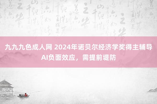 九九九色成人网 2024年诺贝尔经济学奖得主辅导AI负面效应，需提前堤防