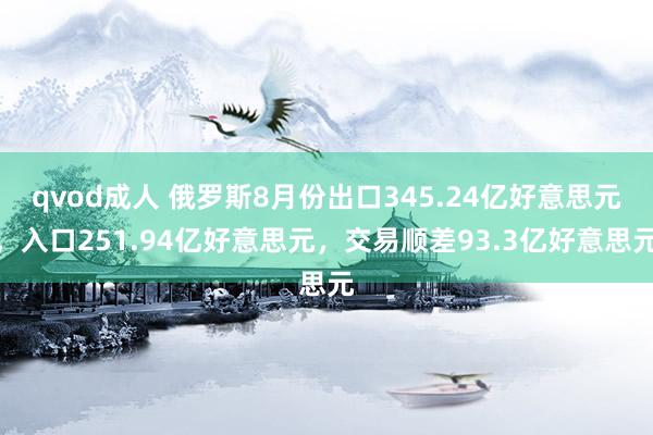 qvod成人 俄罗斯8月份出口345.24亿好意思元，入口251.94亿好意思元，交易顺差93.3亿好意思元