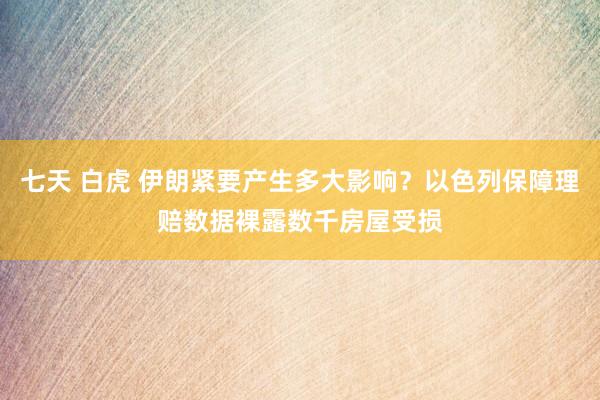 七天 白虎 伊朗紧要产生多大影响？以色列保障理赔数据裸露数千房屋受损