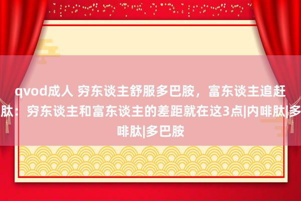 qvod成人 穷东谈主舒服多巴胺，富东谈主追赶内啡肽：穷东谈主和富东谈主的差距就在这3点|内啡肽|多巴胺