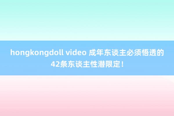 hongkongdoll video 成年东谈主必须悟透的42条东谈主性潜限定！