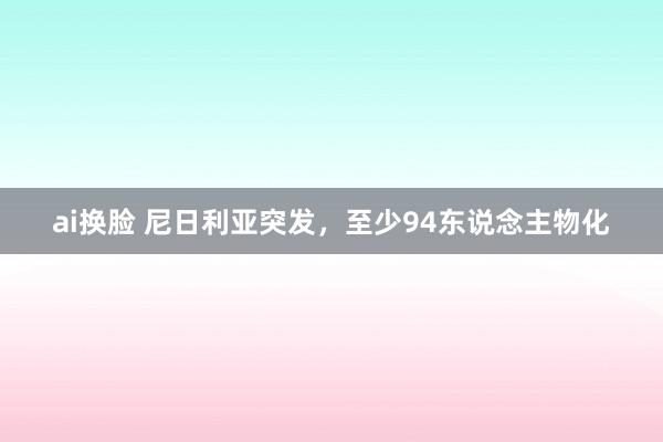 ai换脸 尼日利亚突发，至少94东说念主物化