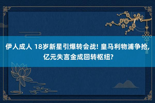 伊人成人 18岁新星引爆转会战! 皇马利物浦争抢， 亿元失言金成回转枢纽?