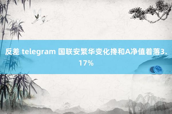 反差 telegram 国联安繁华变化搀和A净值着落3.17%